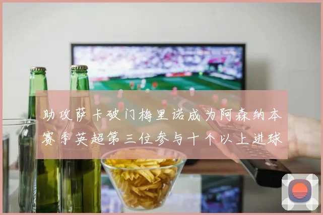 助攻萨卡破门梅里诺成为阿森纳本赛季英超第三位参与十个以上进球的球员