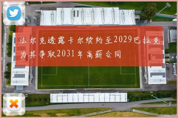 法尔克透露卡尔续约至2029巴拉克为其争取2031年高薪合同