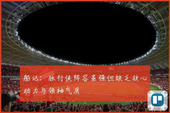 船记：独行侠阵容虽强但缺乏核心动力与领袖气质