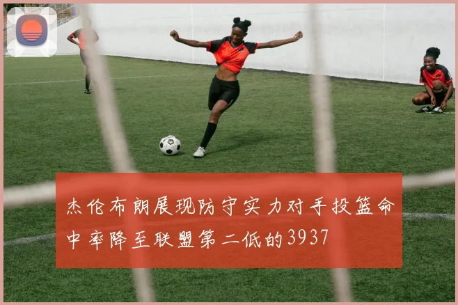 杰伦布朗展现防守实力对手投篮命中率降至联盟第二低的3937