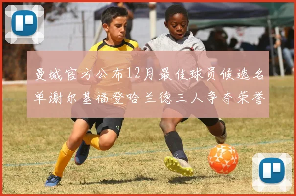 曼城官方公布12月最佳球员候选名单谢尔基福登哈兰德三人争夺荣誉