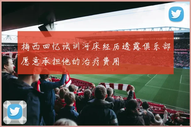 梅西回忆试训河床经历透露俱乐部愿意承担他的治疗费用