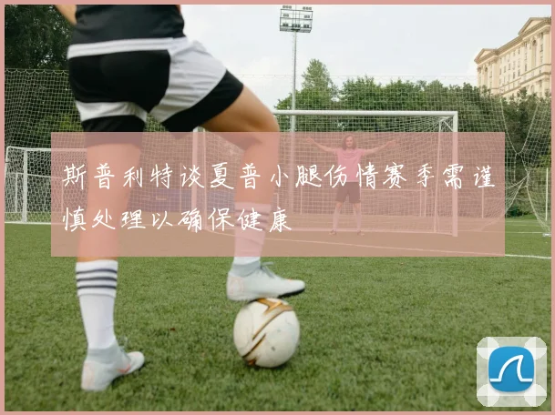 斯普利特谈夏普小腿伤情赛季需谨慎处理以确保健康