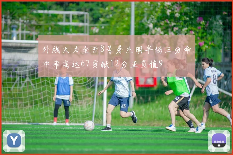 外线火力全开8号秀杰明半场三分命中率高达67贡献12分正负值9