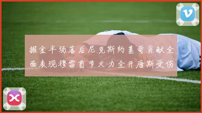 掘金半场落后尼克斯约基奇贡献全面表现穆雷首节火力全开唐斯受伤拼搏不止
