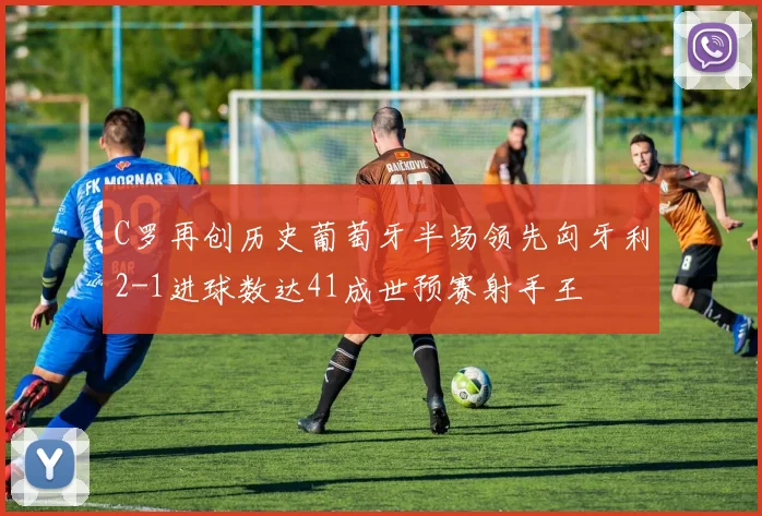 C罗再创历史葡萄牙半场领先匈牙利2-1进球数达41成世预赛射手王
