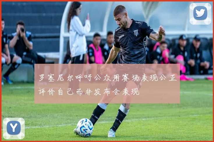 罗塞尼尔呼吁公众用赛场表现公正评价自己而非发布会表现