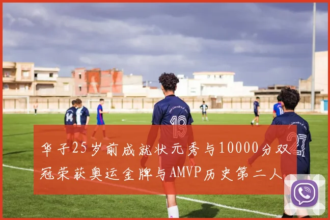 华子25岁前成就状元秀与10000分双冠荣获奥运金牌与AMVP历史第二人比肩老詹