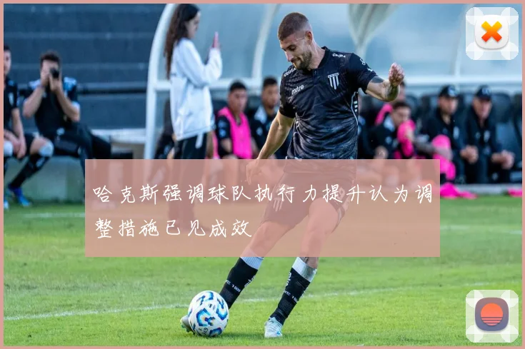 哈克斯强调球队执行力提升认为调整措施已见成效