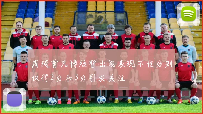 周琦曾凡博短暂出场表现不佳分别仅得2分和3分引发关注