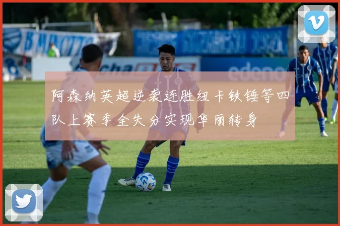 阿森纳英超逆袭连胜纽卡铁锤等四队上赛季全失分实现华丽转身