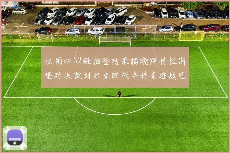 法国杯32强抽签结果揭晓斯特拉斯堡对决敦刻尔克旺代丰特奈迎战巴黎圣日耳曼