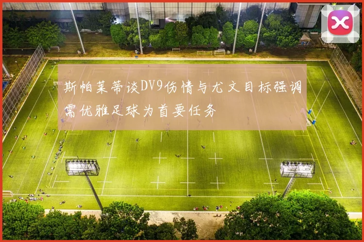 斯帕莱蒂谈DV9伤情与尤文目标强调需优雅足球为首要任务