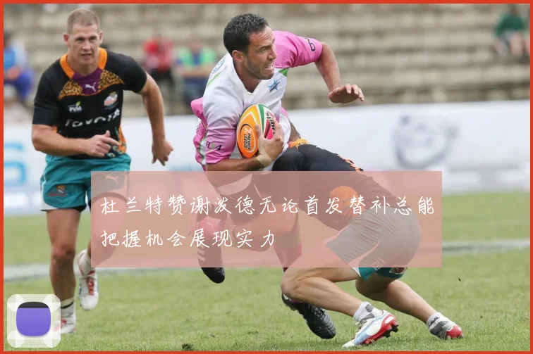 杜兰特赞谢泼德无论首发替补总能把握机会展现实力