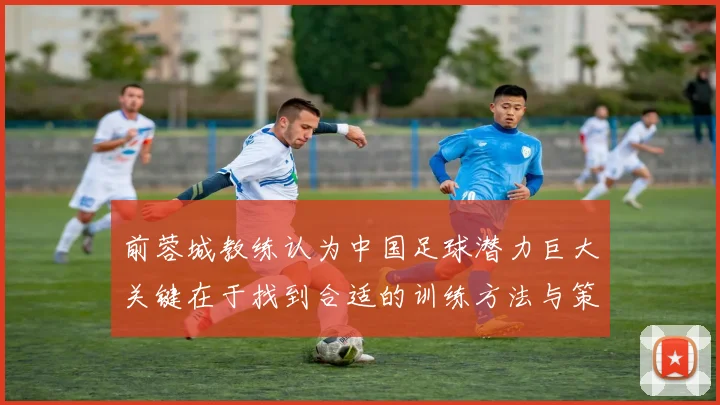 前蓉城教练认为中国足球潜力巨大关键在于找到合适的训练方法与策略