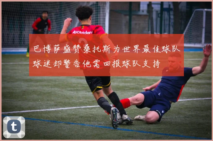 巴博萨盛赞桑托斯为世界最佳球队球迷却警告他需回报球队支持