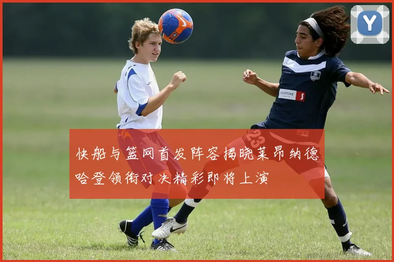 快船与篮网首发阵容揭晓莱昂纳德哈登领衔对决精彩即将上演