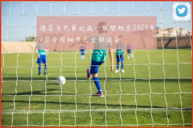 德容与巴萨达成一致续约至2029年6月合同细节已全部谈妥