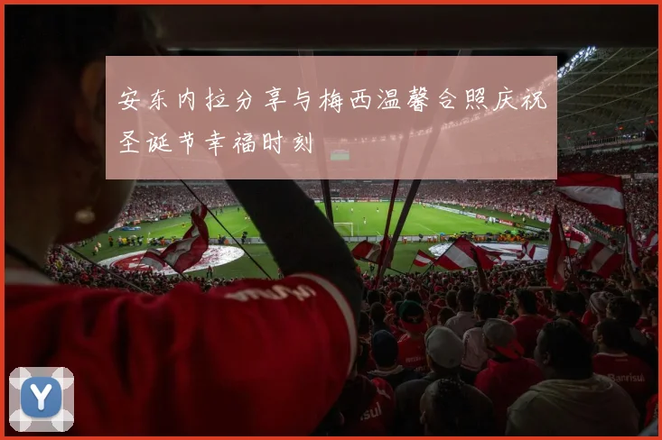 安东内拉分享与梅西温馨合照庆祝圣诞节幸福时刻