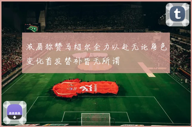 浓眉称赞马绍尔全力以赴无论角色变化首发替补皆无所谓