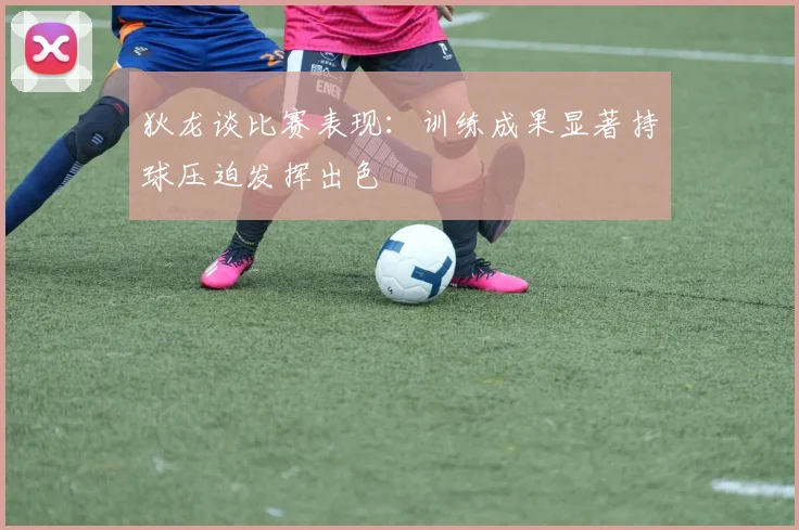 狄龙谈比赛表现：训练成果显著持球压迫发挥出色