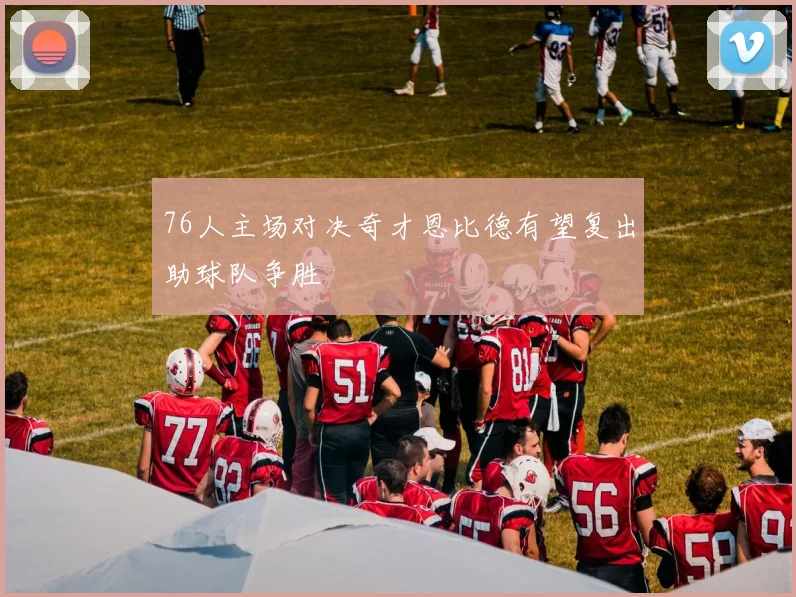 76人主场对决奇才恩比德有望复出助球队争胜
