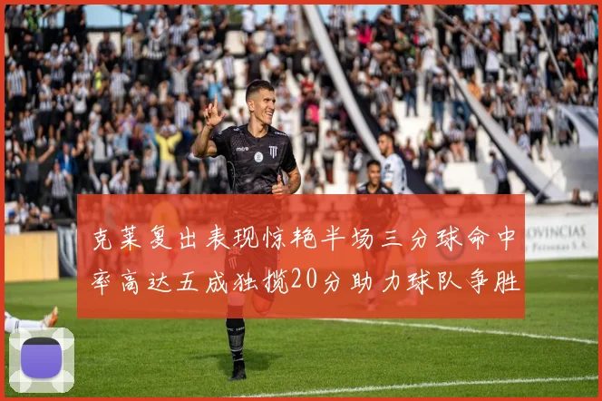 克莱复出表现惊艳半场三分球命中率高达五成独揽20分助力球队争胜