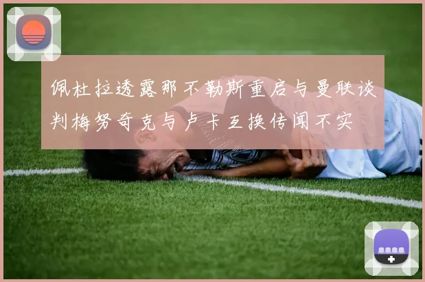 佩杜拉透露那不勒斯重启与曼联谈判梅努奇克与卢卡互换传闻不实