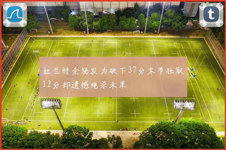杜兰特全场发力砍下37分末节独取12分却遗憾绝杀未果