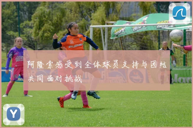 阿隆索感受到全体球员支持与团结共同面对挑战