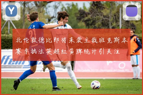 北伦敦德比即将来袭主裁班克斯本赛季执法英超红黄牌统计引关注