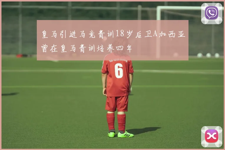 皇马引进马竞青训18岁后卫A加西亚曾在皇马青训培养四年