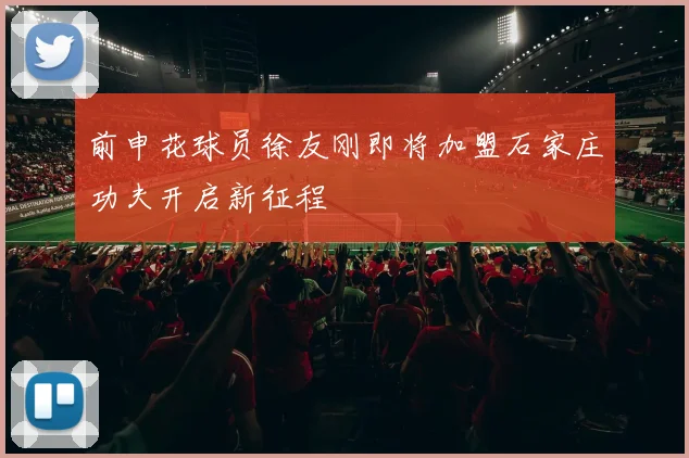 前申花球员徐友刚即将加盟石家庄功夫开启新征程